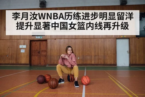 李月汝WNBA历练进步明显留洋提升显著中国女篮内线再升级