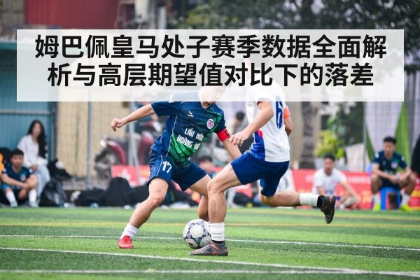 姆巴佩皇马处子赛季数据全面解析与高层期望值对比下的落差