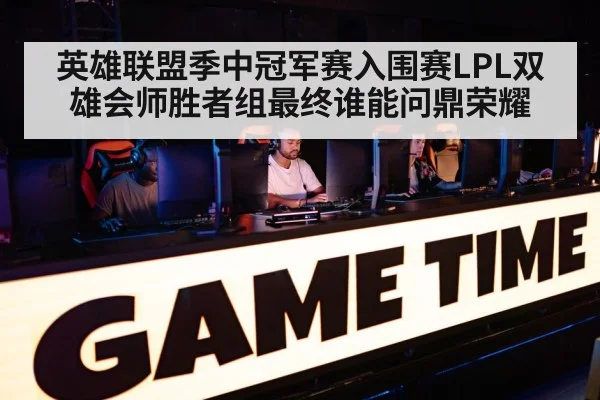 英雄联盟季中冠军赛入围赛LPL双雄会师胜者组最终谁能问鼎荣耀