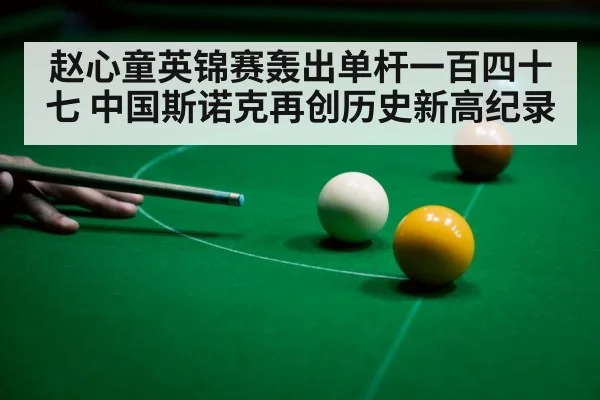 赵心童英锦赛轰出单杆一百四十七 中国斯诺克再创历史新高纪录