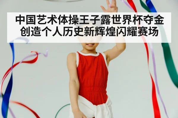 中国艺术体操王子露世界杯夺金创造个人历史新辉煌闪耀赛场