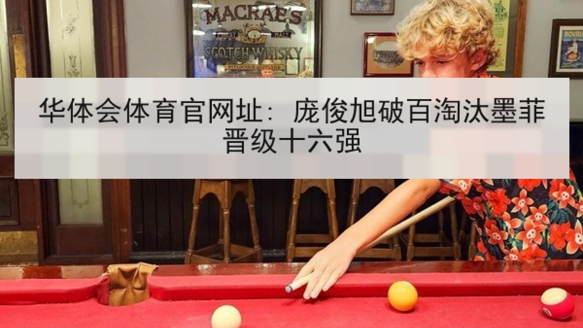 华体会体育官网址: 庞俊旭破百淘汰墨菲晋级十六强 华体会体育官网址: 庞俊旭破百淘汰墨菲晋级十六强