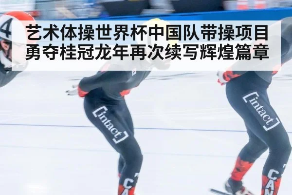 艺术体操世界杯中国队带操项目勇夺桂冠龙年再次续写辉煌篇章