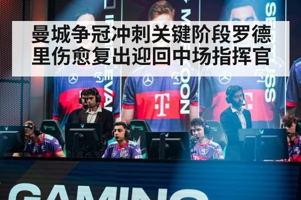 曼城争冠冲刺关键阶段罗德里伤愈复出迎回中场指挥官