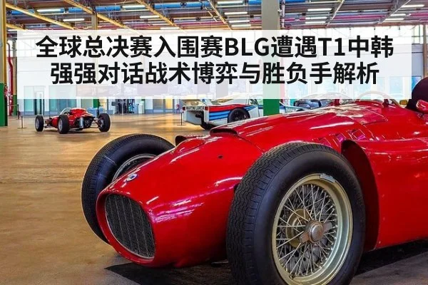 全球总决赛入围赛BLG遭遇T1中韩强强对话战术博弈与胜负手解析