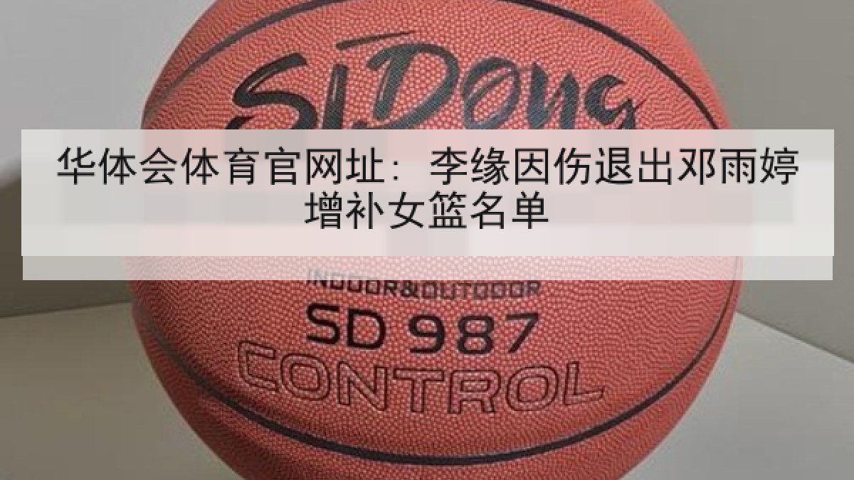 华体会体育官网址: 李缘因伤退出邓雨婷增补女篮名单 华体会体育官网址: 李缘因伤退出邓雨婷增补女篮名单