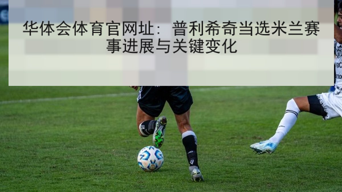 华体会体育官网址: 普利希奇当选米兰赛事进展与关键变化 华体会体育官网址: 普利希奇当选米兰赛事进展与关键变化