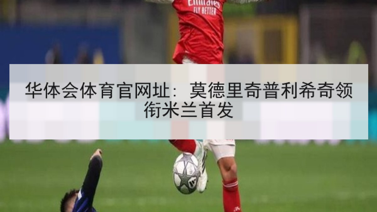华体会体育官网址: 莫德里奇普利希奇领衔米兰首发